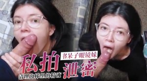 私拍书呆子眼镜妹清理肉棒里的精液泄密
