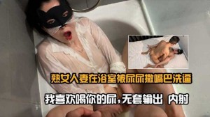 熟女人妻在浴室被尿尿撒嘴巴洗逼-我喜欢喝你的尿