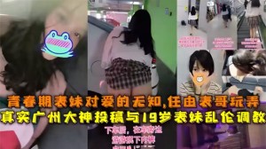 真实广州大神投稿与19岁表妹乱伦全过程