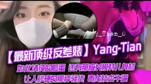 最新顶级反差婊Yang-Tian如此清纯的脸蛋还有那瘦长模特儿身材让人秒硬的那种骚货毒龙技术牛逼
