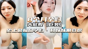 八个月孕妇高颜值御姐欲火难耐和妹妹激情自拍磨豆腐刺激诱惑呻吟销魂