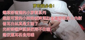 爆草娇滴滴的小萝莉系列超级可爱的小妹妹被啤酒肚金主狠狠后入内射兽耳白丝真是太骚了光听娇喘声就要把持不住啦建议戴耳机食用哦萝莉控必备