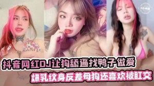 抖音网红女DJ让狗舔逼找鸭子做爱爆乳纹身反差母狗还喜欢被肛交